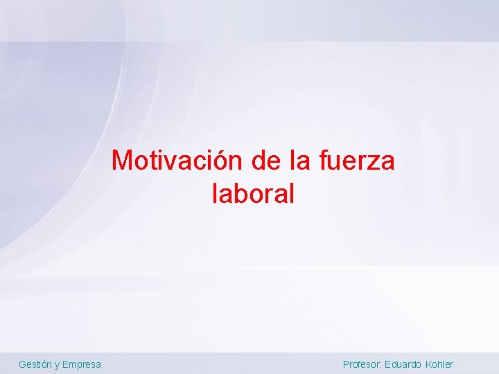 Motivación de la fuerza laboral Gestión y Empresa Profesor: Eduardo Kohler 