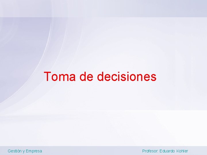 Toma de decisiones Gestión y Empresa Profesor: Eduardo Kohler 