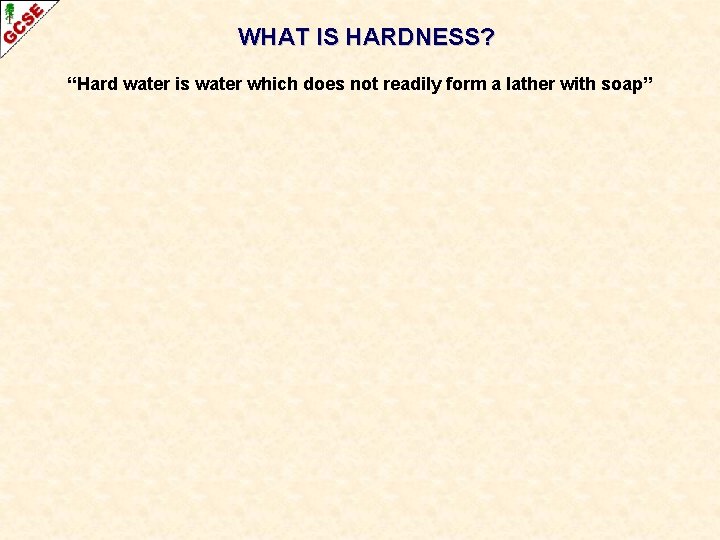 WHAT IS HARDNESS? “Hard water is water which does not readily form a lather