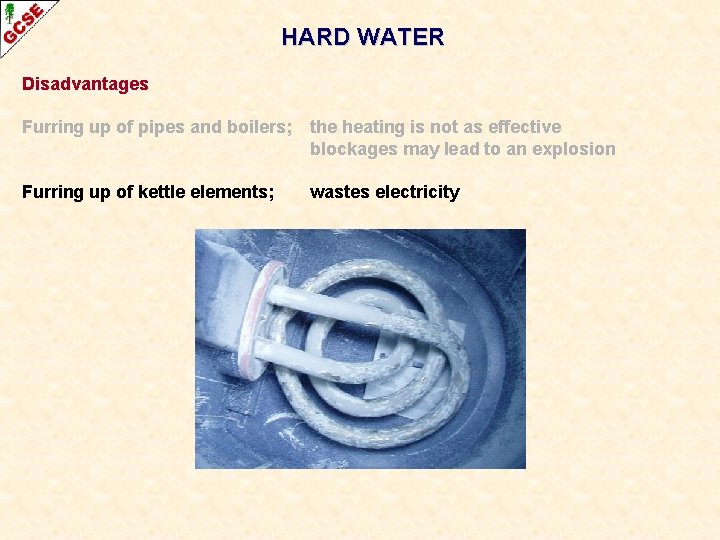 HARD WATER Disadvantages Furring up of pipes and boilers; the heating is not as