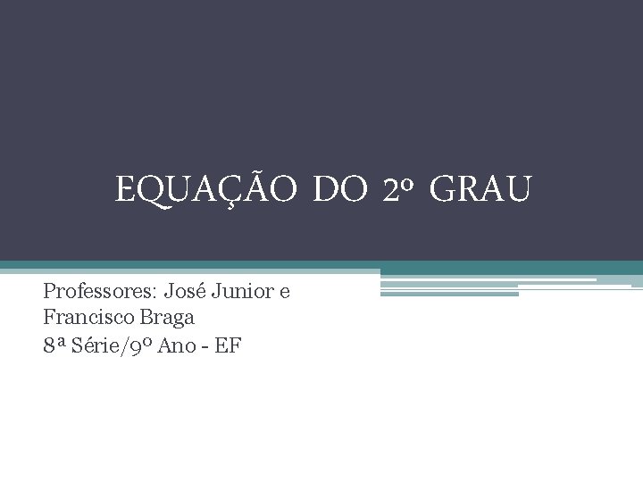 EQUAÇÃO DO 2º GRAU Professores: José Junior e Francisco Braga 8ª Série/9º Ano - EQUAÇÃO DO 2º GRAU Professores: José Junior e Francisco Braga 8ª Série/9º Ano -