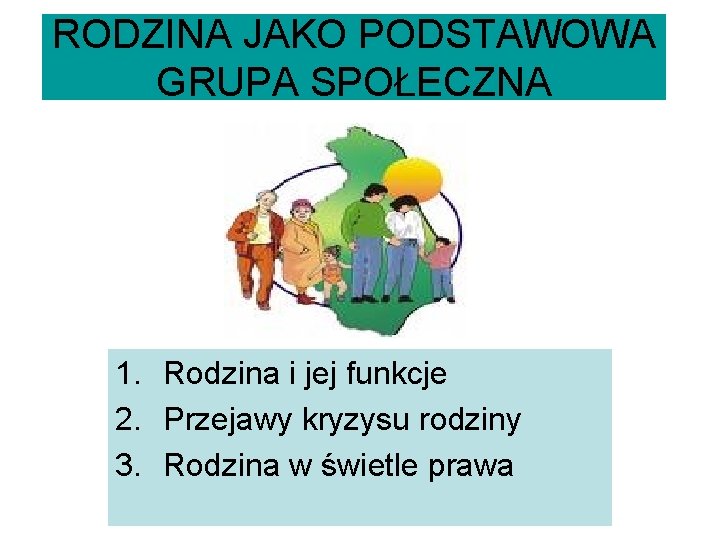 RODZINA JAKO PODSTAWOWA GRUPA SPOŁECZNA 1. Rodzina i jej funkcje 2. Przejawy kryzysu rodziny