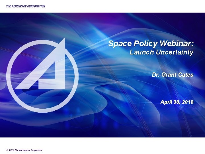 Space Policy Webinar: Launch Uncertainty Dr. Grant Cates April 30, 2019 © 2019 The