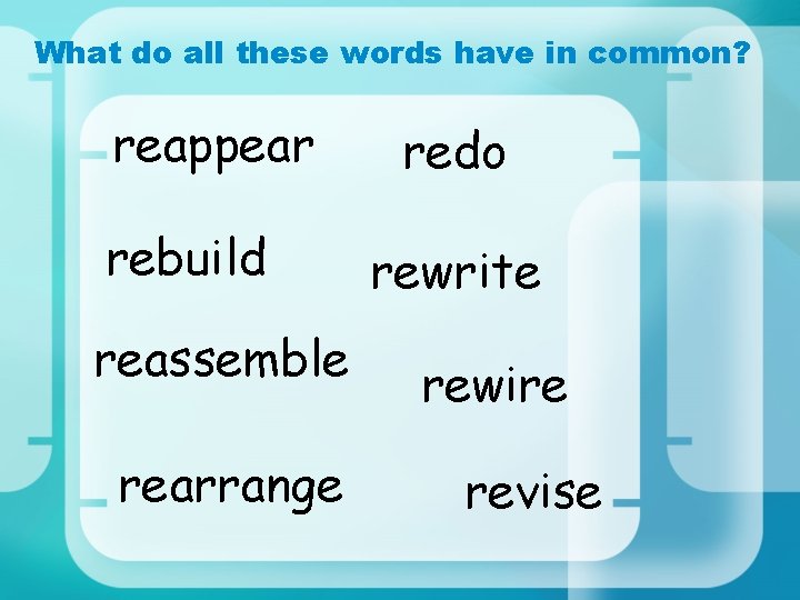 What do all these words have in common? reappear rebuild reassemble rearrange redo rewrite