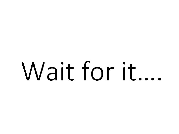 Wait for it…. Wait for it….