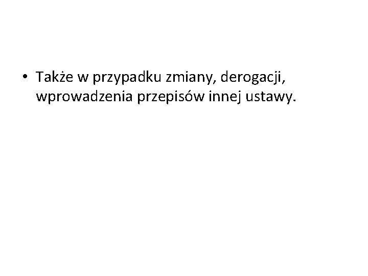  • Także w przypadku zmiany, derogacji, wprowadzenia przepisów innej ustawy. 