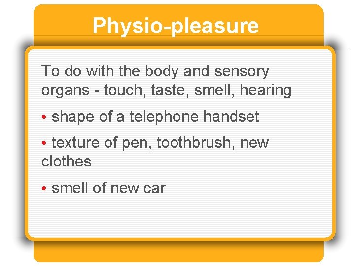 Physio-pleasure To do with the body and sensory organs - touch, taste, smell, hearing