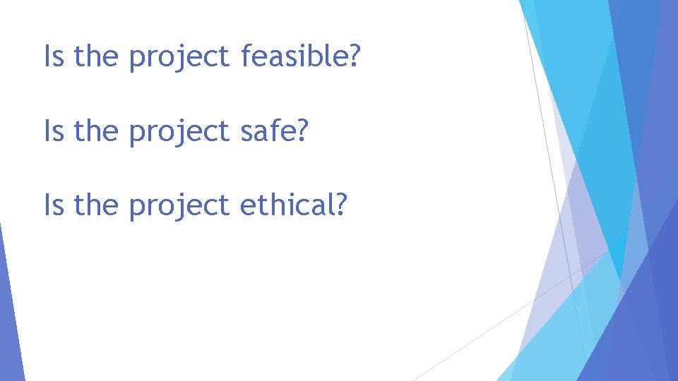 Is the project feasible? Is the project safe? Is the project ethical? 