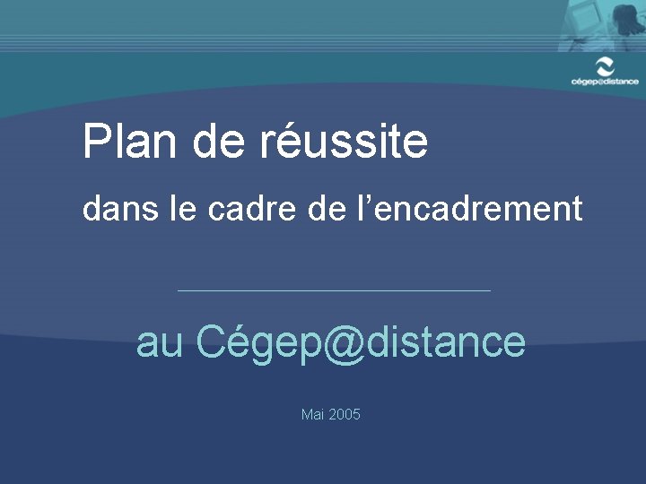 Plan de réussite dans le cadre de l’encadrement au Cégep@distance Mai 2005 