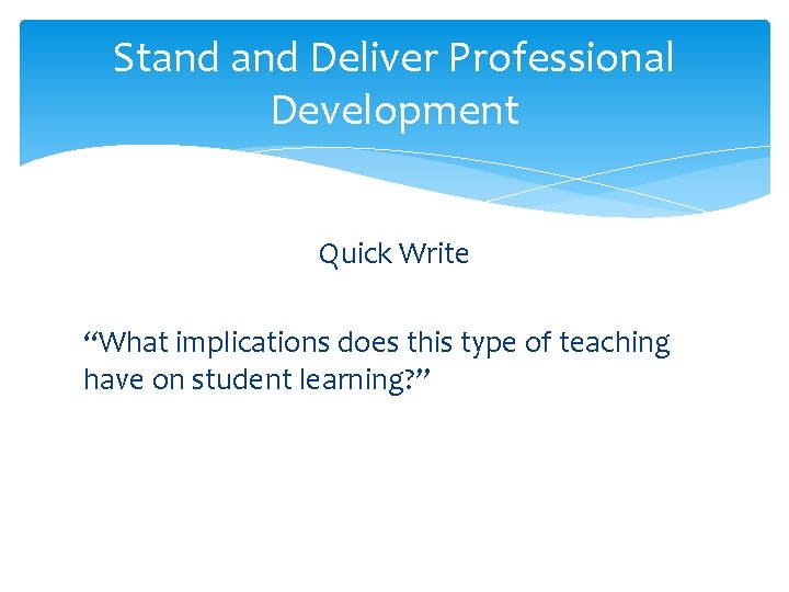 Stand Deliver Professional Development Quick Write “What implications does this type of teaching have