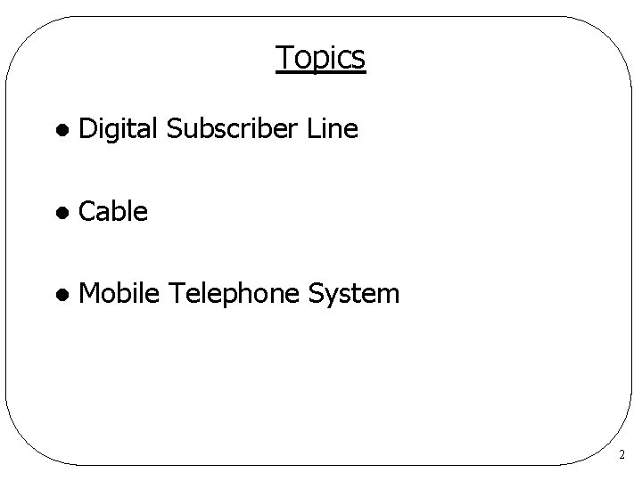 Topics l Digital Subscriber Line l Cable l Mobile Telephone System 2 Topics l Digital Subscriber Line l Cable l Mobile Telephone System 2