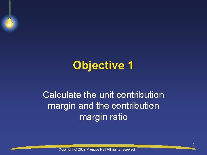 Objective 1 Calculate the unit contribution margin and the contribution margin ratio 2 Copyright