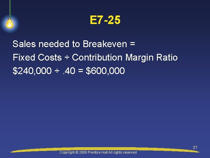 E 7 -25 Sales needed to Breakeven = Fixed Costs ÷ Contribution Margin Ratio