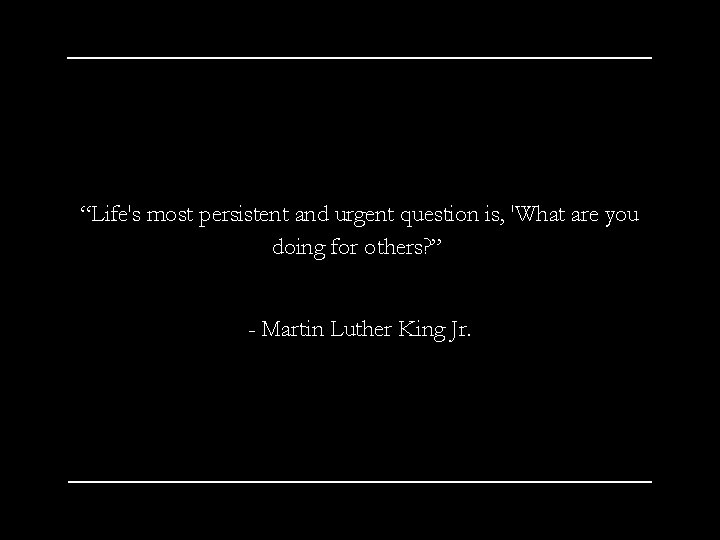 “Life's most persistent and urgent question is, 'What are you doing for others? ”