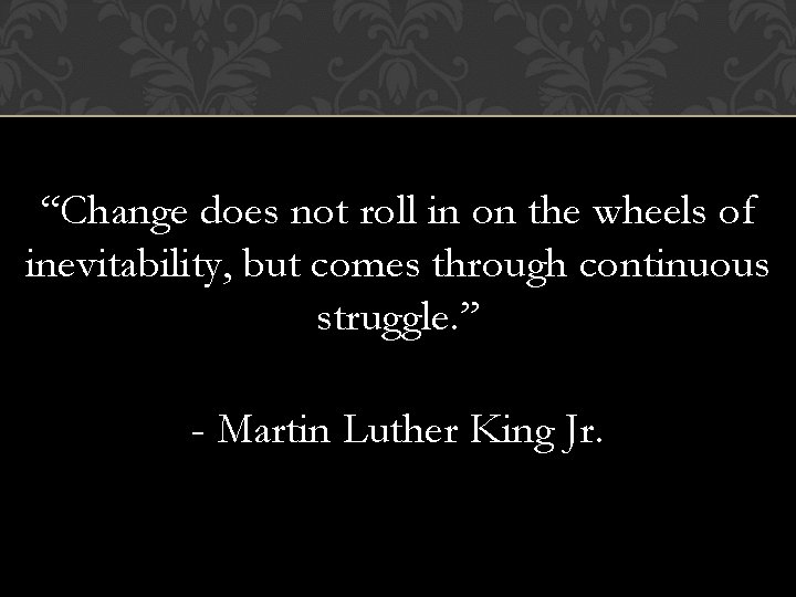 “Change does not roll in on the wheels of inevitability, but comes through continuous