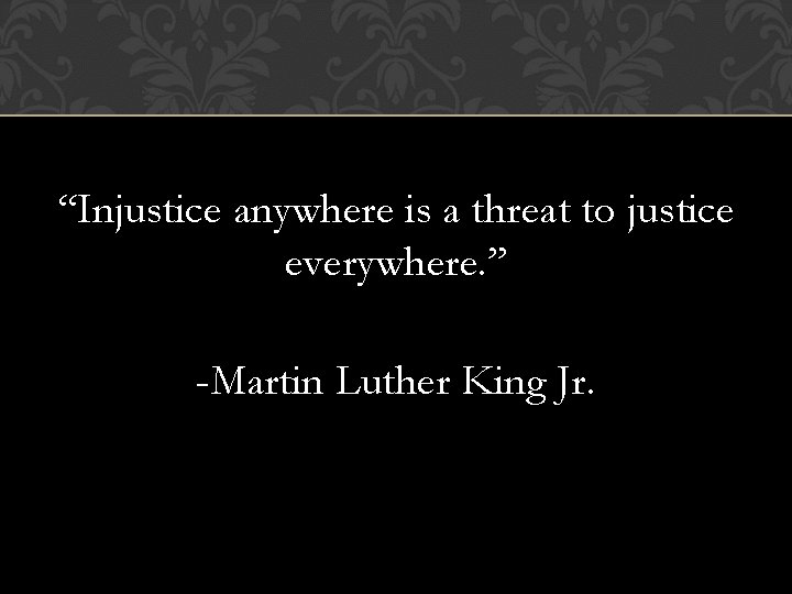 “Injustice anywhere is a threat to justice everywhere. ” -Martin Luther King Jr. 