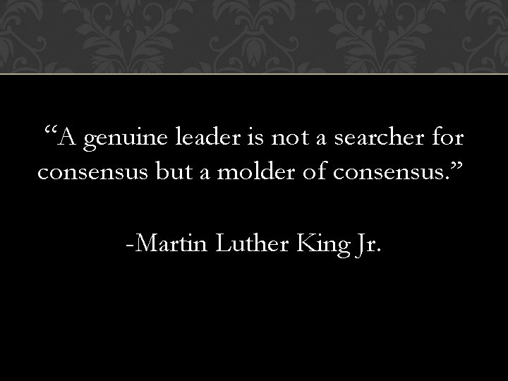 “A genuine leader is not a searcher for consensus but a molder of consensus.