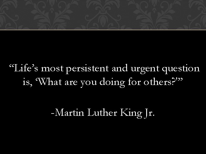  “Life’s most persistent and urgent question is, ‘What are you doing for others?