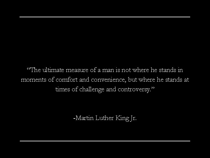 “The ultimate measure of a man is not where he stands in moments of