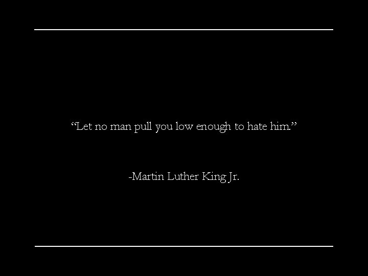 “Let no man pull you low enough to hate him. ” -Martin Luther King