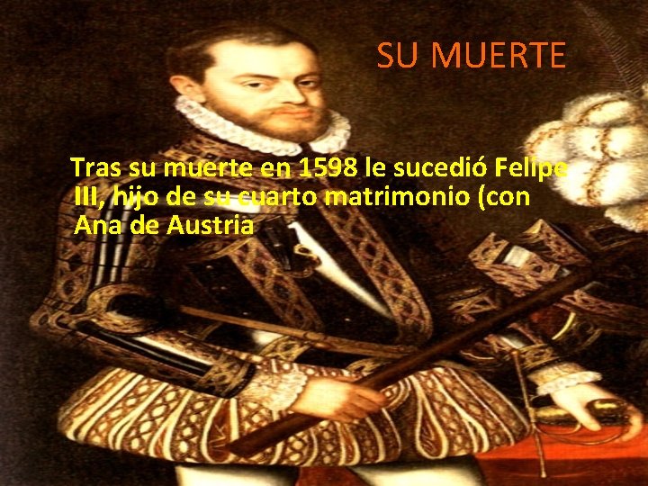 SU MUERTE Tras su muerte en 1598 le sucedió Felipe III, hijo de su