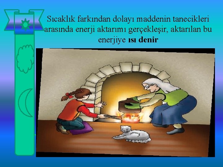 Sıcaklık farkından dolayı maddenin tanecikleri arasında enerji aktarımı gerçekleşir, aktarılan bu enerjiye ısı denir