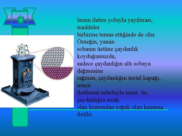 Isının iletim yoluyla yayılması, maddeler birbirine temas ettiğinde de olur. Örneğin, yanan sobanın üstüne