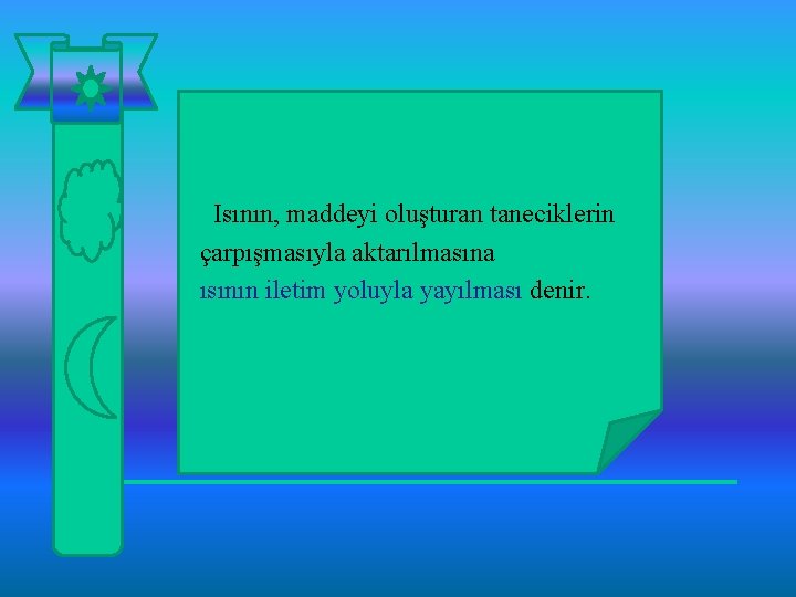 Isının, maddeyi oluşturan taneciklerin çarpışmasıyla aktarılmasına ısının iletim yoluyla yayılması denir. 