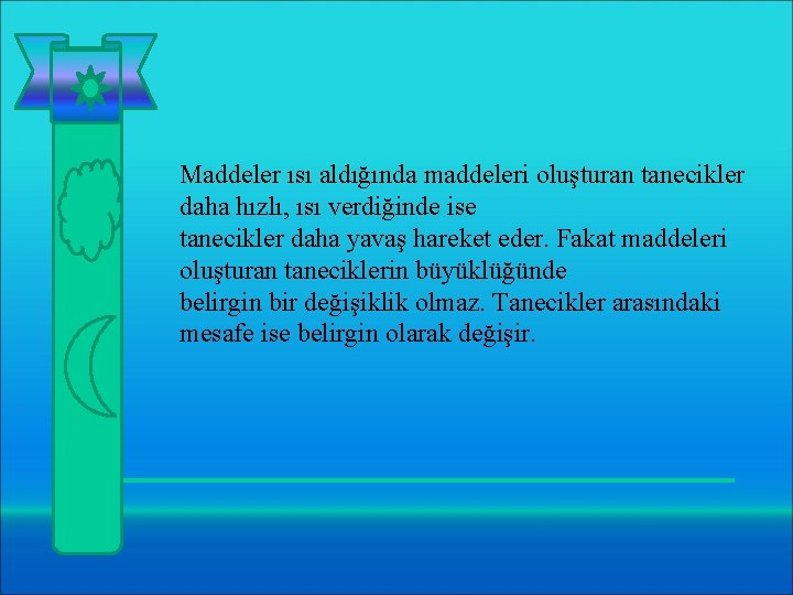 Maddeler ısı aldığında maddeleri oluşturan tanecikler daha hızlı, ısı verdiğinde ise tanecikler daha yavaş