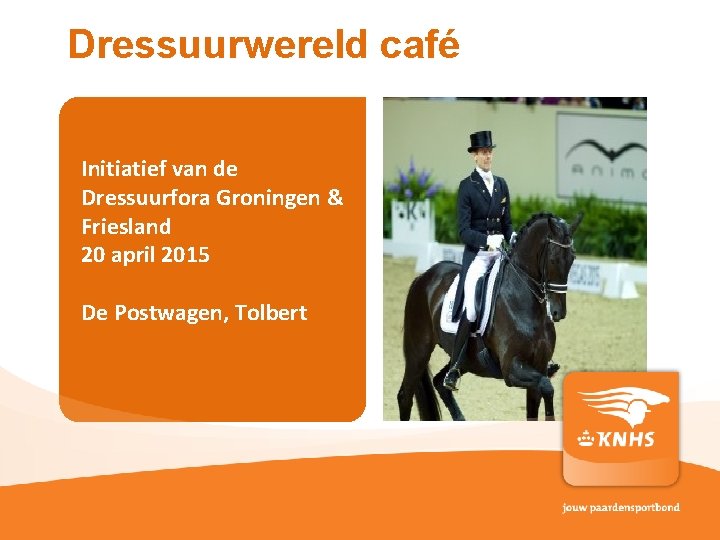 Dressuurwereld café Initiatief van de Dressuurfora Groningen & Friesland 20 april 2015 De Postwagen,