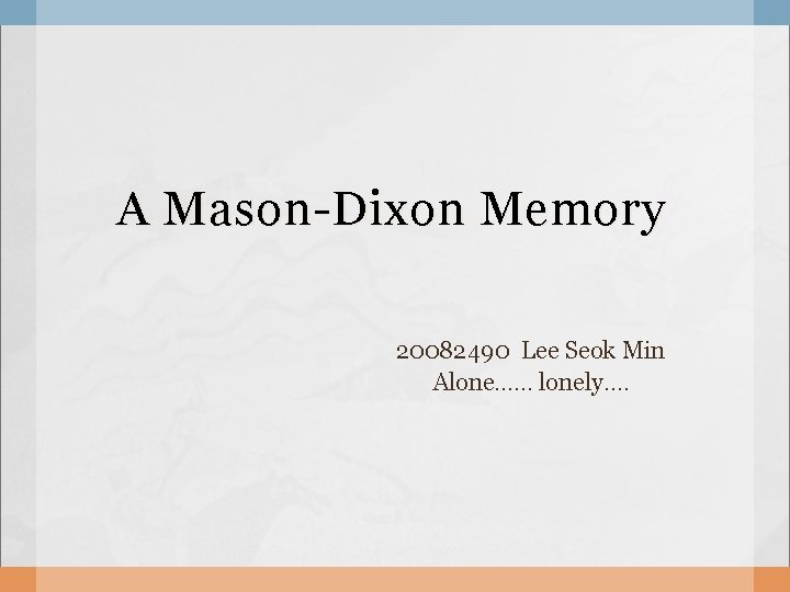 A Mason-Dixon Memory 20082490 Lee Seok Min Alone…… lonely…. 