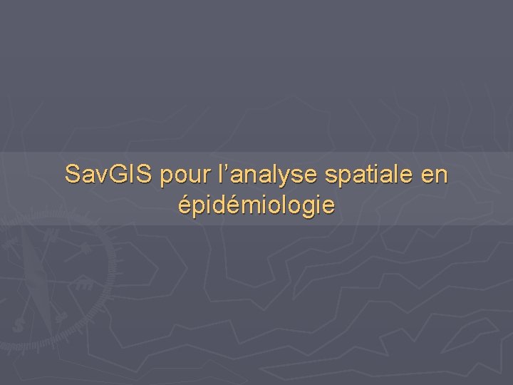Sav. GIS pour l’analyse spatiale en épidémiologie Sav. GIS pour l’analyse spatiale en épidémiologie