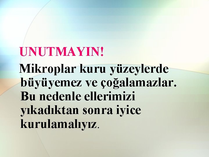 UNUTMAYIN! Mikroplar kuru yüzeylerde büyüyemez ve çoğalamazlar. Bu nedenle ellerimizi yıkadıktan sonra iyice kurulamalıyız. UNUTMAYIN! Mikroplar kuru yüzeylerde büyüyemez ve çoğalamazlar. Bu nedenle ellerimizi yıkadıktan sonra iyice kurulamalıyız.