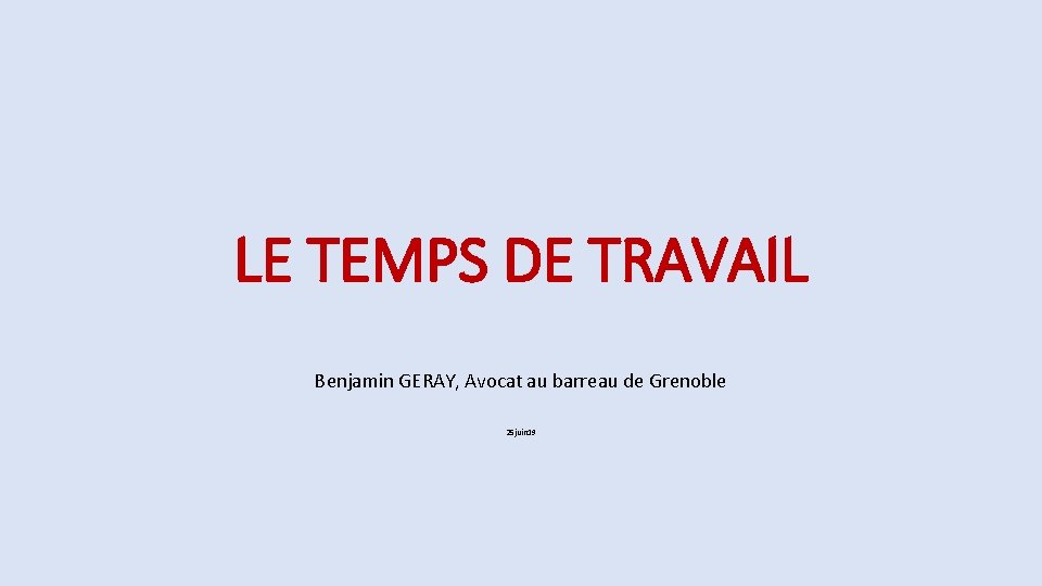 LE TEMPS DE TRAVAIL Benjamin GERAY, Avocat au barreau de Grenoble 25 juin 19