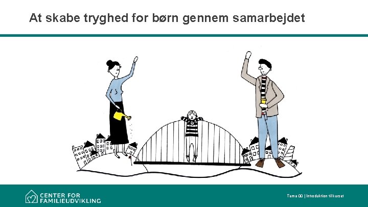 At skabe tryghed for børn gennem samarbejdet Tema 00 | Introduktion til kurset 