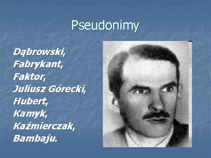 Pseudonimy Dąbrowski, Fabrykant, Faktor, Juliusz Górecki, Hubert, Kamyk, Kaźmierczak, Bambaju. 