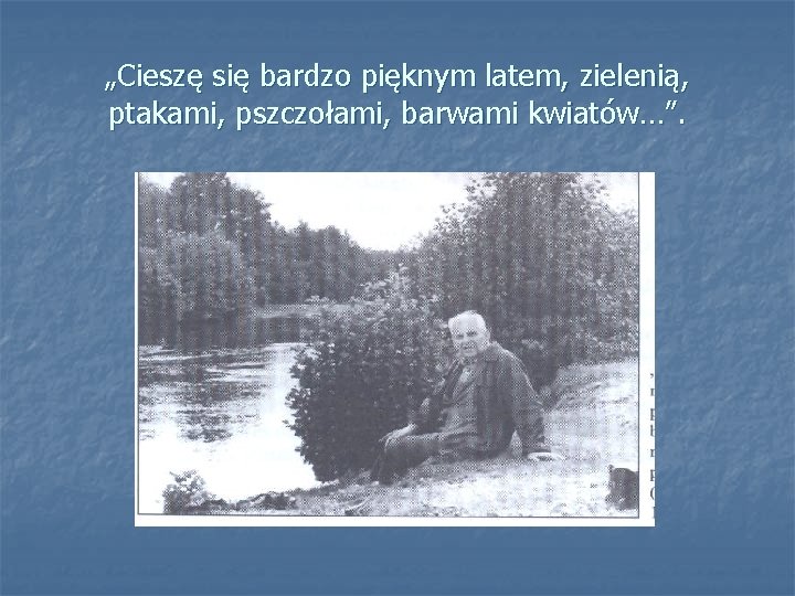 „Cieszę się bardzo pięknym latem, zielenią, ptakami, pszczołami, barwami kwiatów…”. 