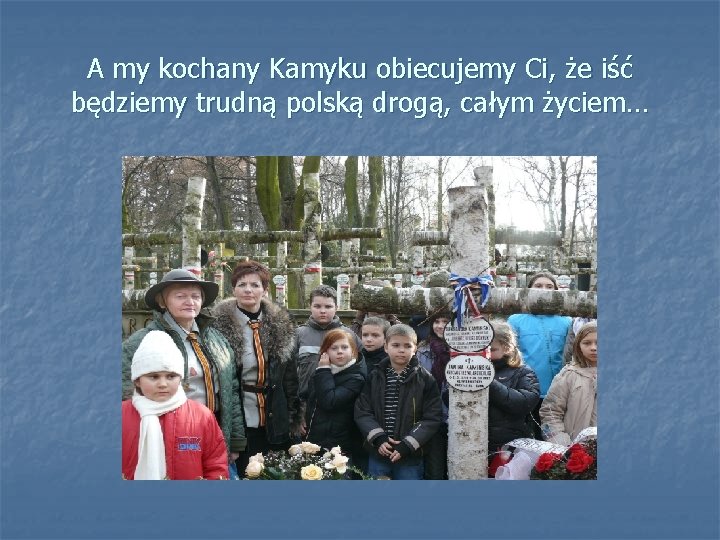 A my kochany Kamyku obiecujemy Ci, że iść będziemy trudną polską drogą, całym życiem…