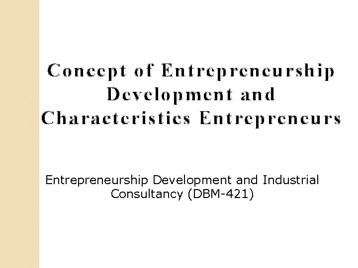 Concept of Entrepreneurship Development and Characteristics Entrepreneurship Development and Industrial Consultancy (DBM-421) 