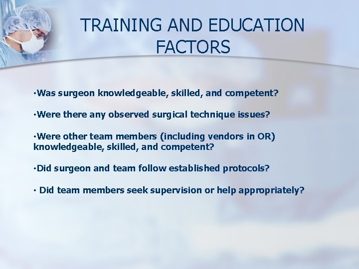 TRAINING AND EDUCATION FACTORS • Was surgeon knowledgeable, skilled, and competent? • Were there