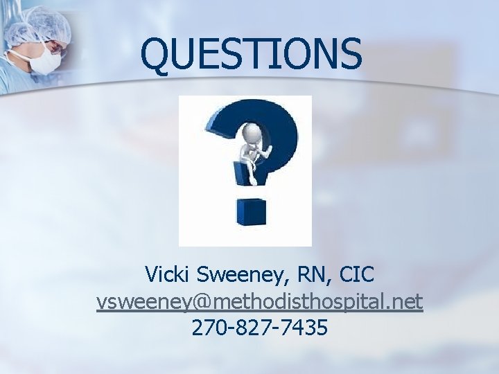 QUESTIONS Vicki Sweeney, RN, CIC vsweeney@methodisthospital. net 270 -827 -7435 