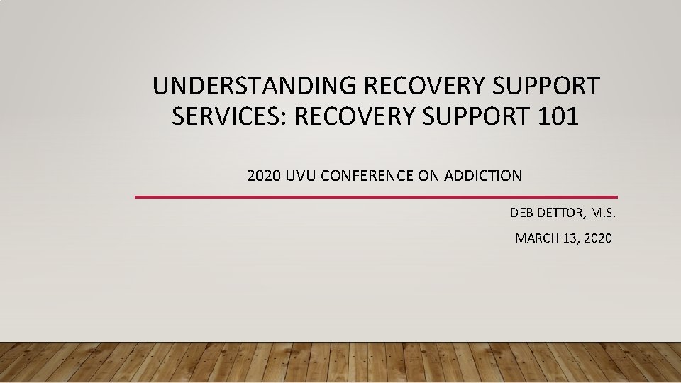 UNDERSTANDING RECOVERY SUPPORT SERVICES: RECOVERY SUPPORT 101 2020 UVU CONFERENCE ON ADDICTION DEB DETTOR,