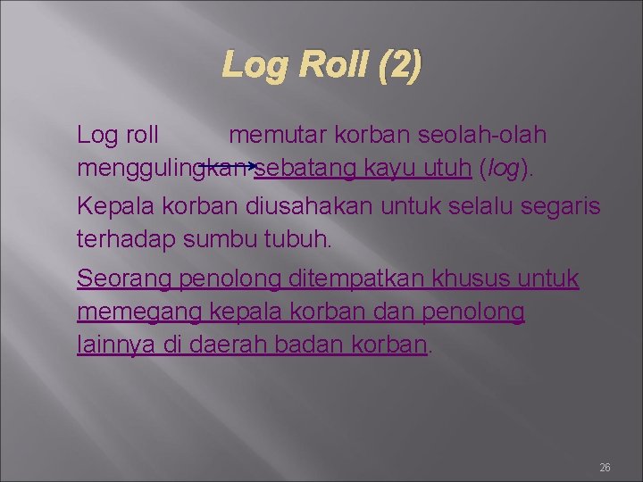 Log Roll (2) Log roll memutar korban seolah-olah menggulingkan sebatang kayu utuh (log). Kepala
