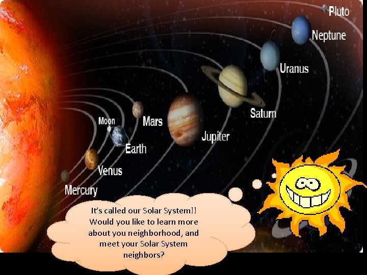 It’s called our Solar System!! Would you like to learn more about you neighborhood,