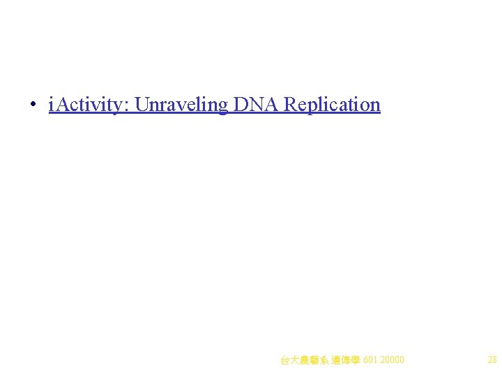 • i. Activity: Unraveling DNA Replication 台大農藝系 遺傳學 601 20000 28 • i. Activity: Unraveling DNA Replication 台大農藝系 遺傳學 601 20000 28