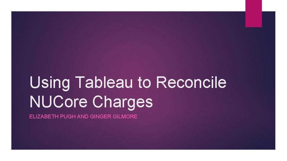 Using Tableau to Reconcile NUCore Charges ELIZABETH PUGH AND GINGER GILMORE 