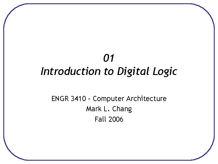 01 Introduction to Digital Logic ENGR 3410 – Computer Architecture Mark L. Chang Fall