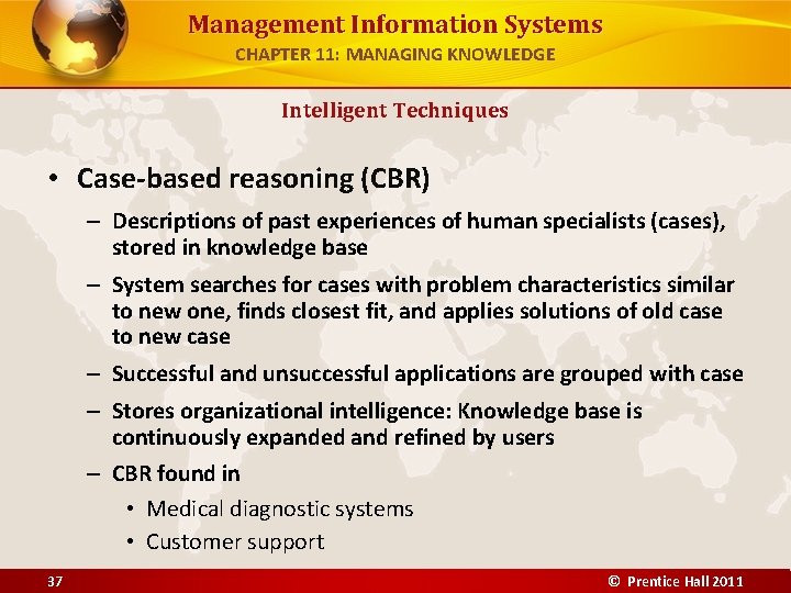 Management Information Systems CHAPTER 11: MANAGING KNOWLEDGE Intelligent Techniques • Case-based reasoning (CBR) –