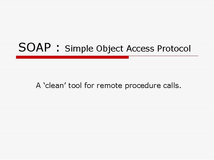 SOAP : Simple Object Access Protocol A ‘clean’ tool for remote procedure calls. 
