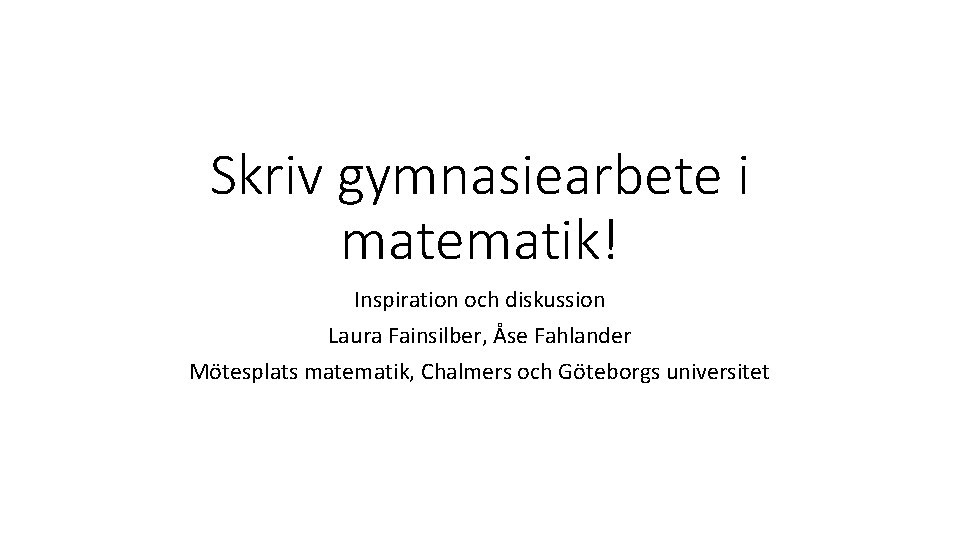 Skriv gymnasiearbete i matematik! Inspiration och diskussion Laura Fainsilber, Åse Fahlander Mötesplats matematik, Chalmers